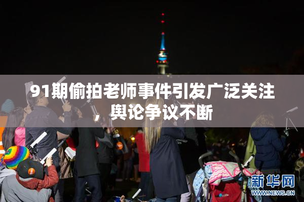 91期偷拍老师事件引发广泛关注，舆论争议不断