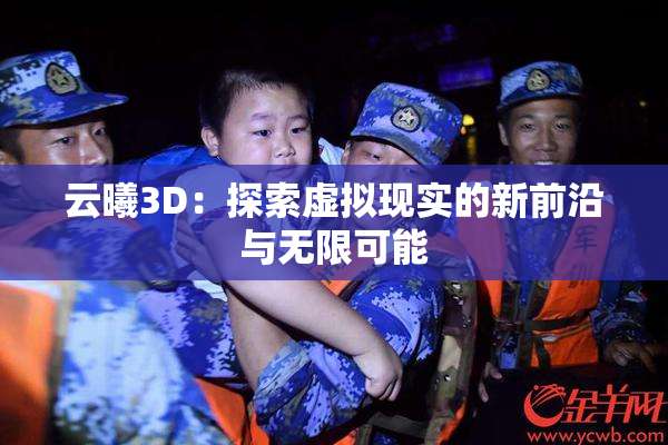 云曦3D：探索虚拟现实的新前沿与无限可能