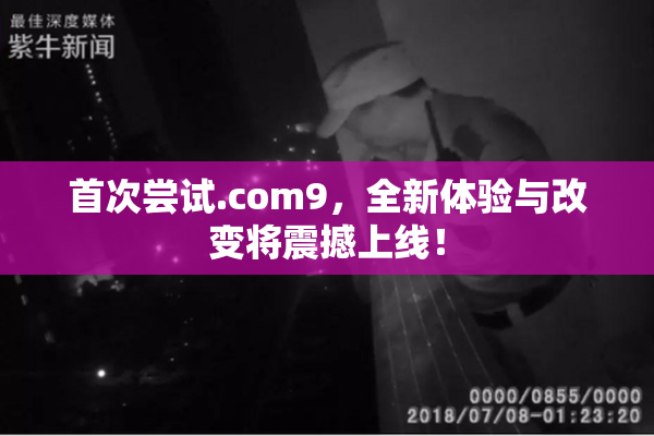 首次尝试.com9，全新体验与改变将震撼上线！