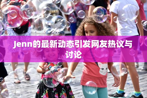 Jenn的最新动态引发网友热议与讨论