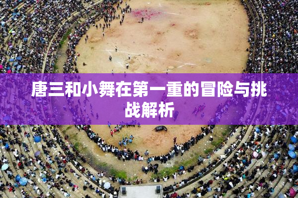 唐三和小舞在第一重的冒险与挑战解析