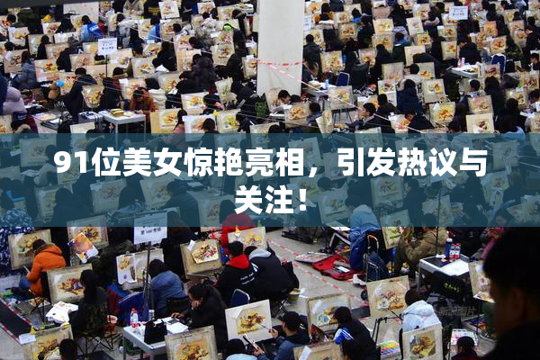 91位美女惊艳亮相，引发热议与关注！