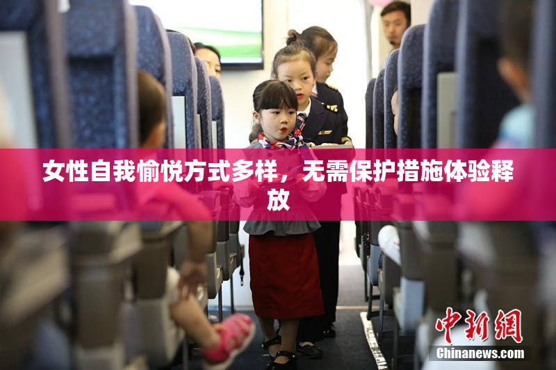 女性自我愉悦方式多样，无需保护措施体验释放