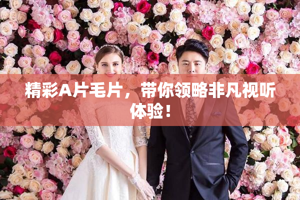 精彩A片毛片，带你领略非凡视听体验！