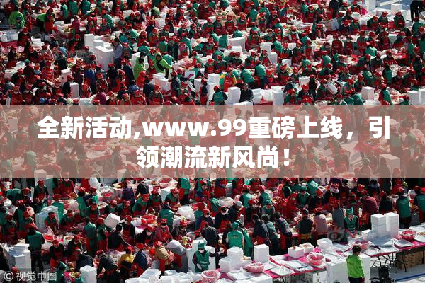 全新活动,www.99重磅上线，引领潮流新风尚！