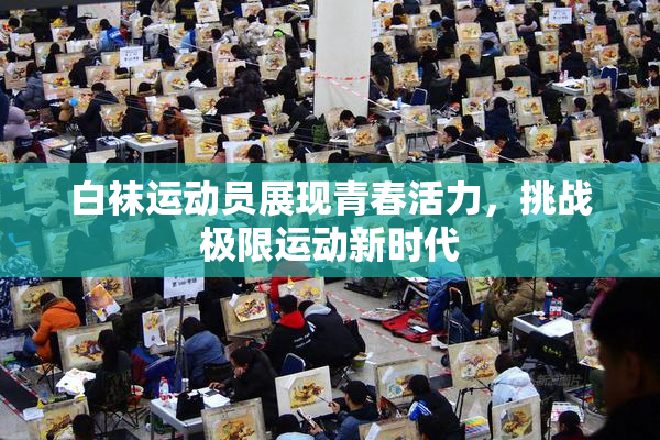 白袜运动员展现青春活力，挑战极限运动新时代