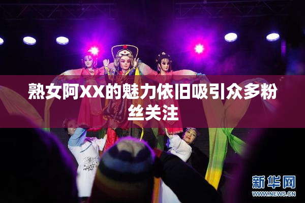 熟女阿XX的魅力依旧吸引众多粉丝关注