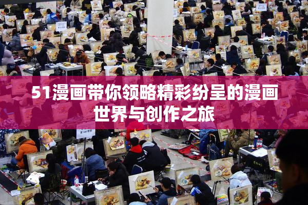 51漫画带你领略精彩纷呈的漫画世界与创作之旅