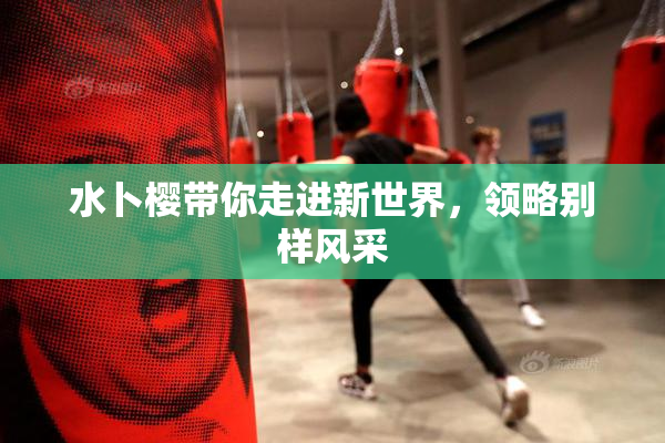 水卜樱带你走进新世界，领略别样风采