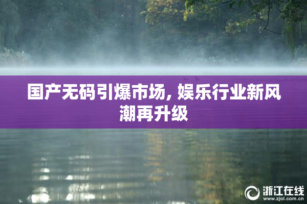 国产无码引爆市场, 娱乐行业新风潮再升级
