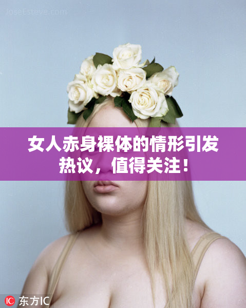 女人赤身裸体的情形引发热议，值得关注！
