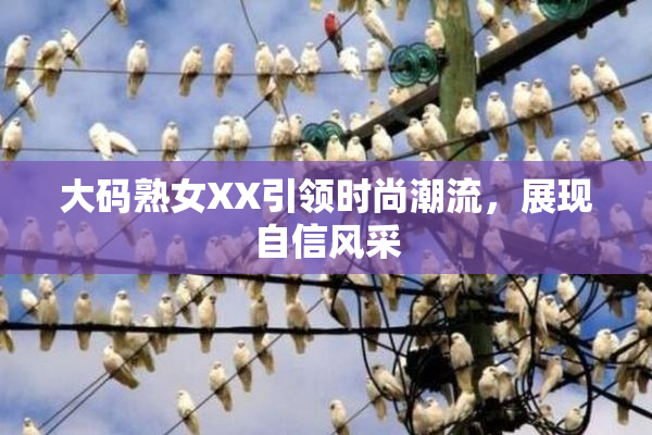 大码熟女XX引领时尚潮流，展现自信风采