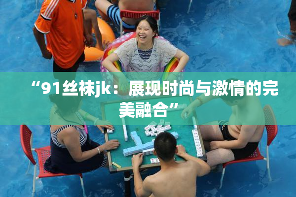 “91丝袜jk：展现时尚与激情的完美融合”