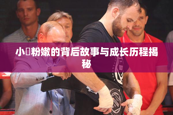 小泬粉嫩的背后故事与成长历程揭秘