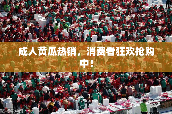 成人黄瓜热销，消费者狂欢抢购中！
