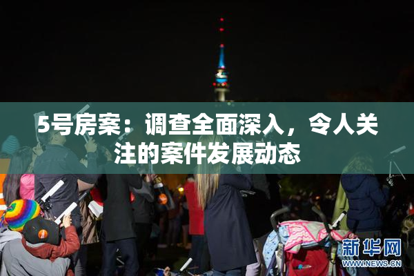 5号房案：调查全面深入，令人关注的案件发展动态