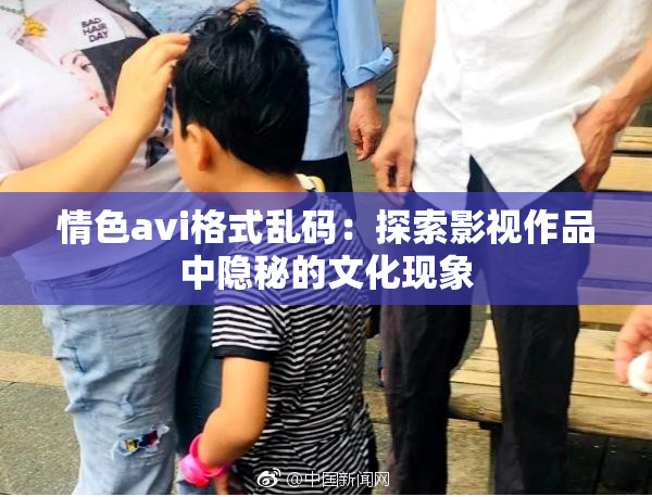 情色avi格式乱码：探索影视作品中隐秘的文化现象