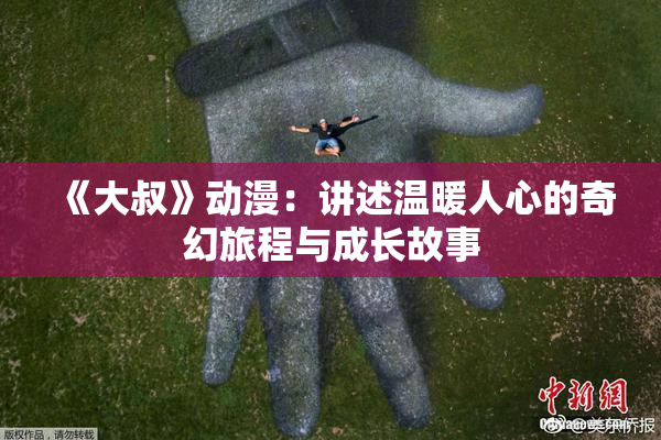 《大叔》动漫：讲述温暖人心的奇幻旅程与成长故事