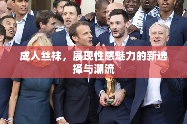 成人丝袜，展现性感魅力的新选择与潮流