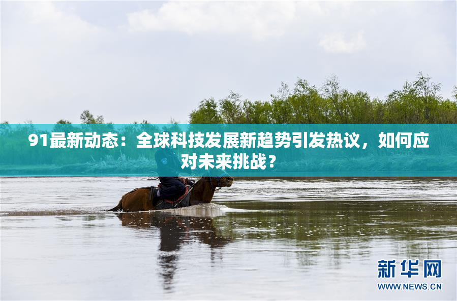 91最新动态：全球科技发展新趋势引发热议，如何应对未来挑战？