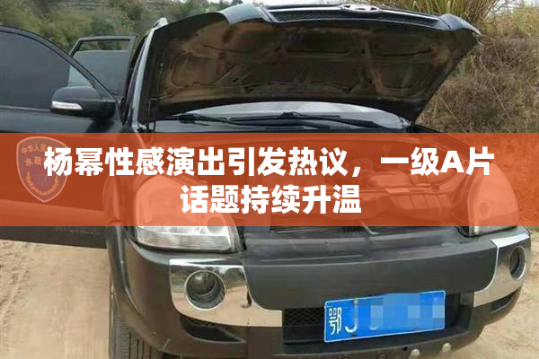 杨幂性感演出引发热议，一级A片话题持续升温