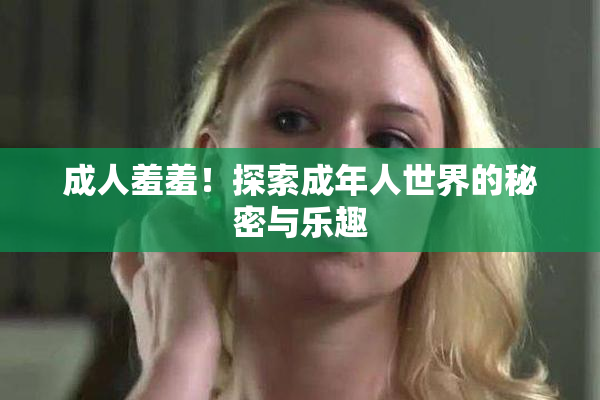 成人羞羞！探索成年人世界的秘密与乐趣