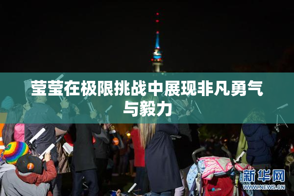 莹莹在极限挑战中展现非凡勇气与毅力