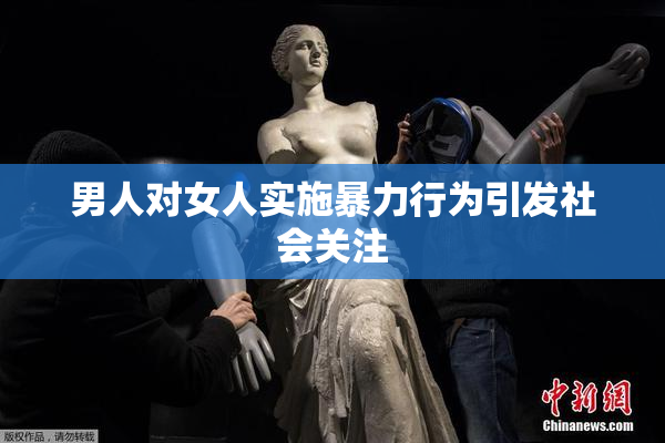 男人对女人实施暴力行为引发社会关注