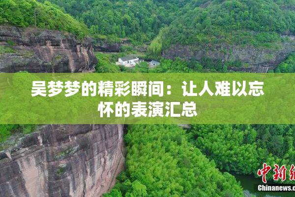 吴梦梦的精彩瞬间：让人难以忘怀的表演汇总