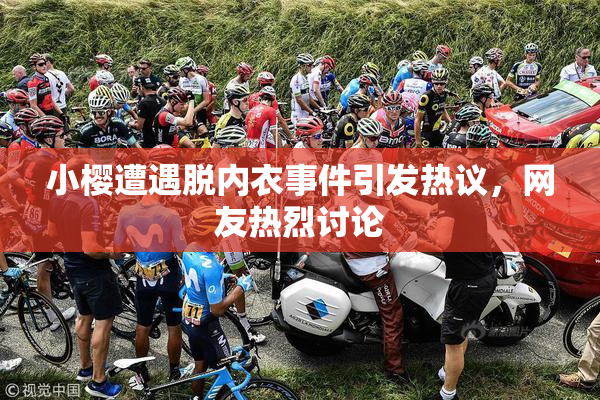 小樱遭遇脱内衣事件引发热议，网友热烈讨论