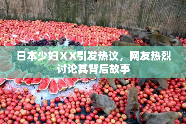 日本少妇ⅩX引发热议，网友热烈讨论其背后故事