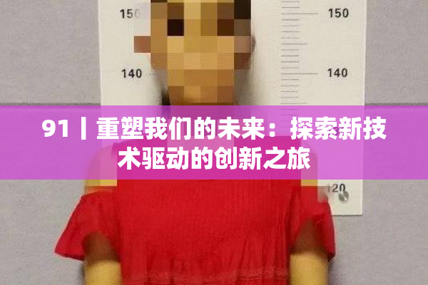 91丨重塑我们的未来：探索新技术驱动的创新之旅