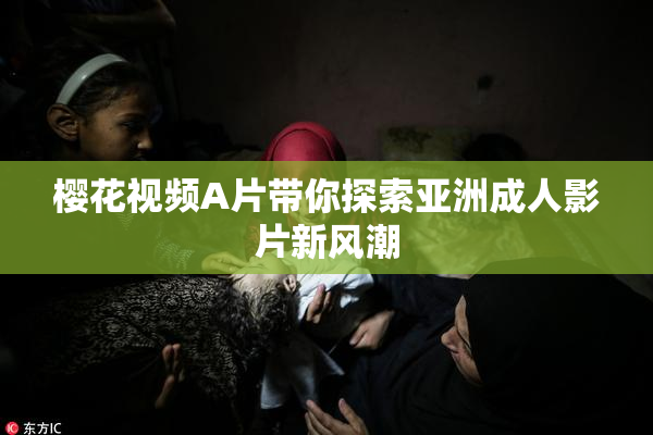 樱花视频A片带你探索亚洲成人影片新风潮