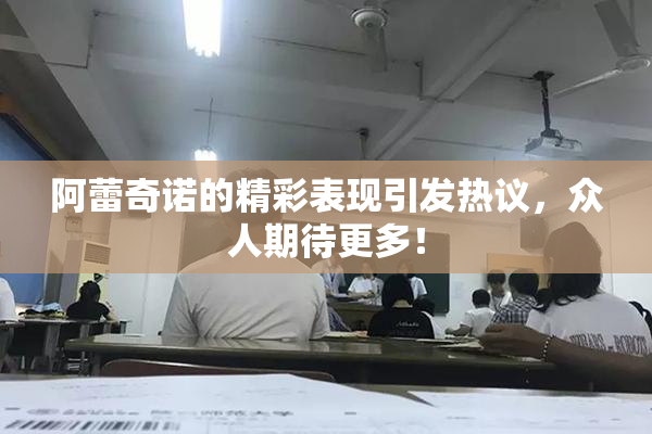 阿蕾奇诺的精彩表现引发热议，众人期待更多！