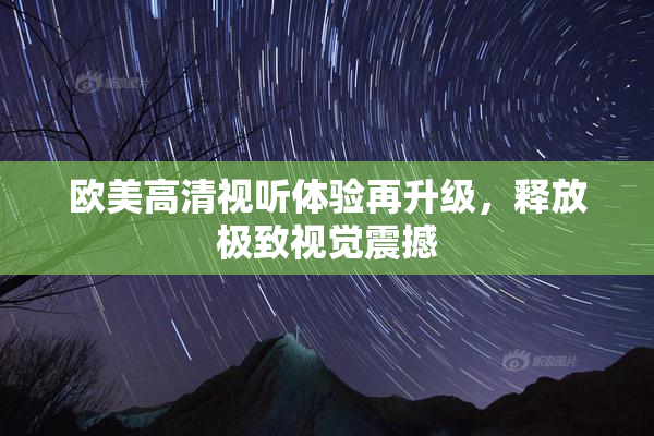 欧美高清视听体验再升级，释放极致视觉震撼