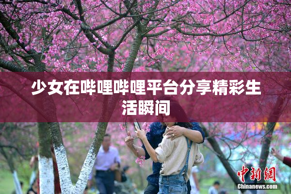 少女在哔哩哔哩平台分享精彩生活瞬间