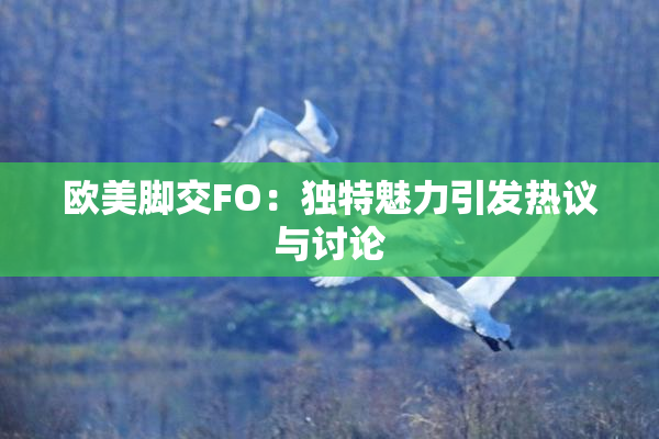 欧美脚交FO：独特魅力引发热议与讨论