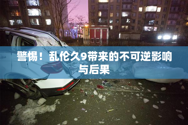 警惕！乱伦久9带来的不可逆影响与后果