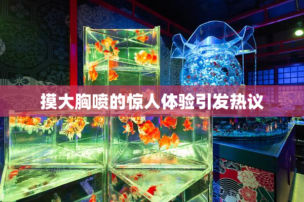 摸大胸喷的惊人体验引发热议