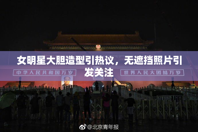 女明星大胆造型引热议，无遮挡照片引发关注