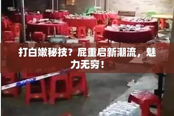 打白嫩秘技？屁重启新潮流，魅力无穷！