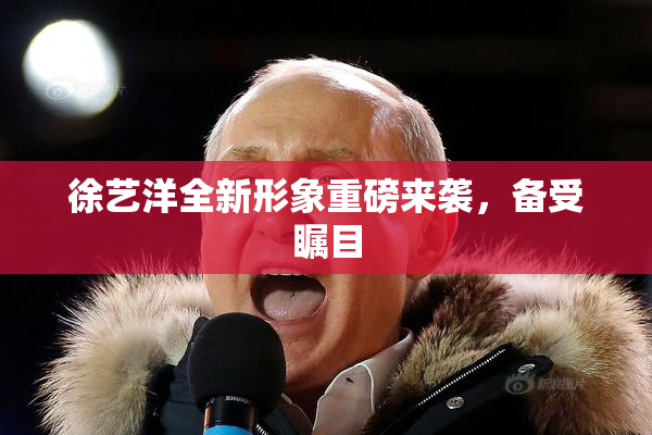 徐艺洋全新形象重磅来袭，备受瞩目
