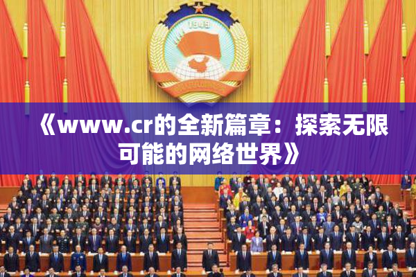 《www.cr的全新篇章：探索无限可能的网络世界》