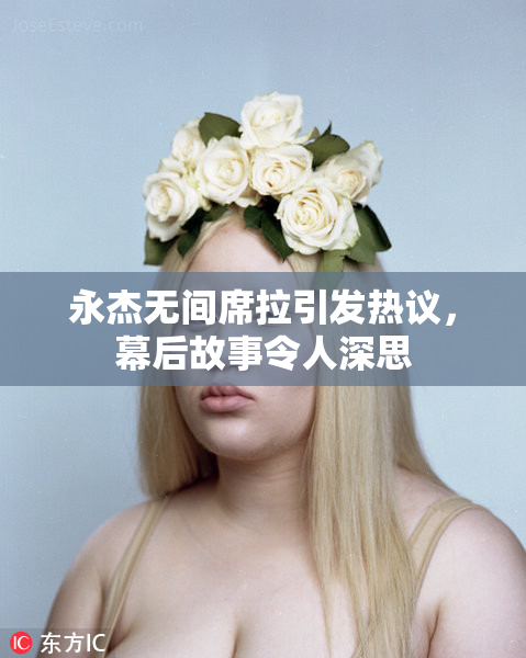 永杰无间席拉引发热议，幕后故事令人深思