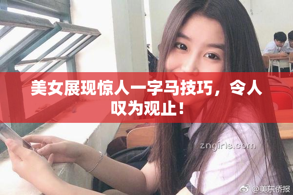 美女展现惊人一字马技巧，令人叹为观止！
