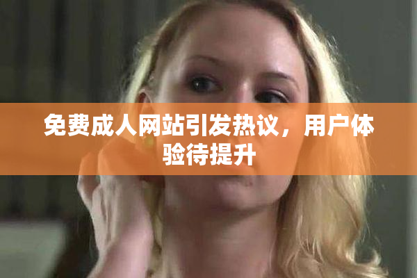 免费成人网站引发热议，用户体验待提升
