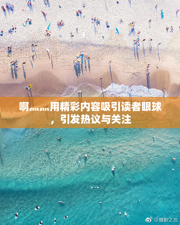 啊灬灬用精彩内容吸引读者眼球，引发热议与关注