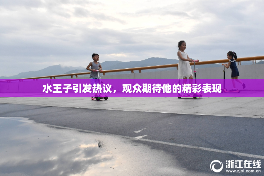 水王子引发热议，观众期待他的精彩表现