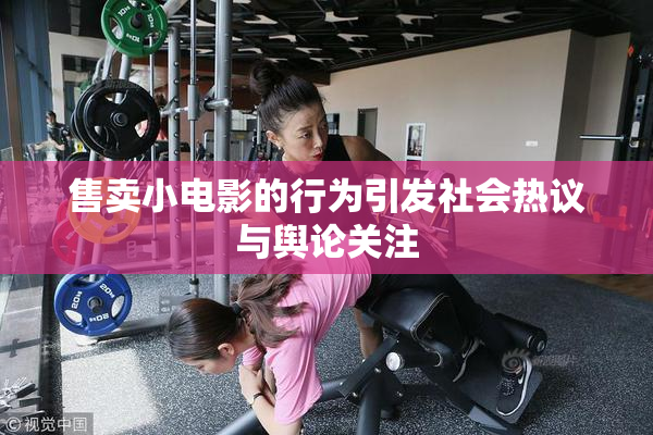 售卖小电影的行为引发社会热议与舆论关注