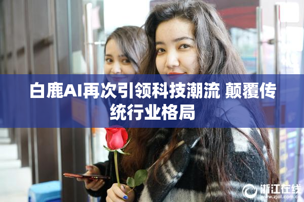 白鹿AI再次引领科技潮流 颠覆传统行业格局